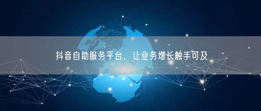 抖音自助服务平台，让业务增长触手可及