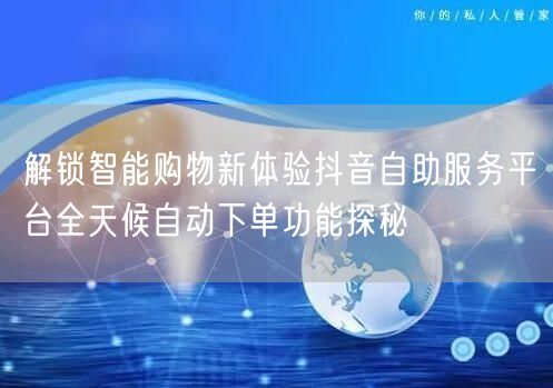 解锁智能购物新体验抖音自助服务平台全天候自动下单功能探秘