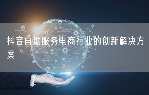抖音自助服务电商行业的创新解决方案