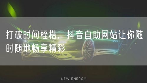 打破时间桎梏，抖音自助网站让你随时随地畅享精彩