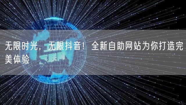 无限时光，无限抖音！全新自助网站为你打造完美体验