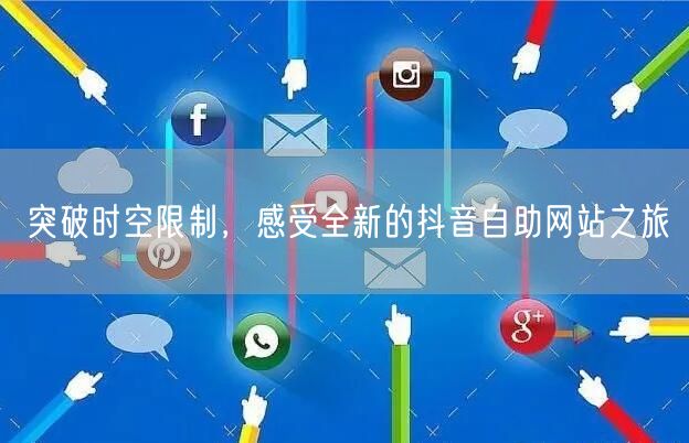 突破时空限制，感受全新的抖音自助网站之旅