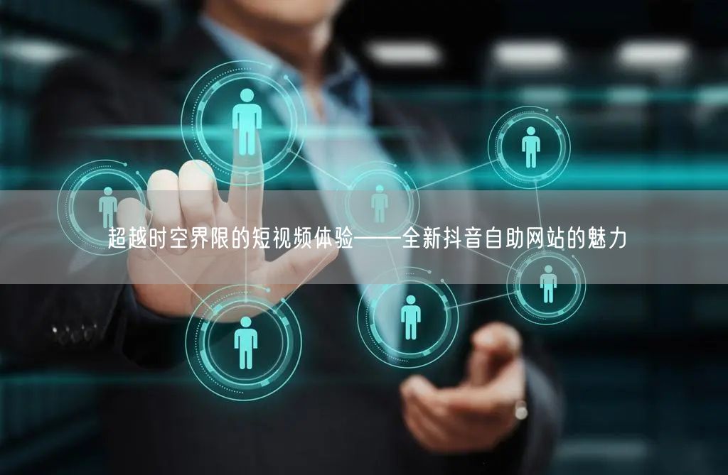 超越时空界限的短视频体验——全新抖音自助网站的魅力