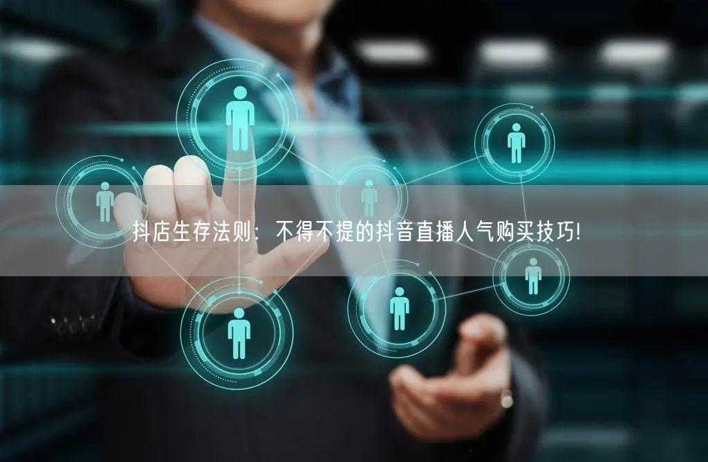 抖店生存法则：不得不提的抖音直播人气购买技巧!