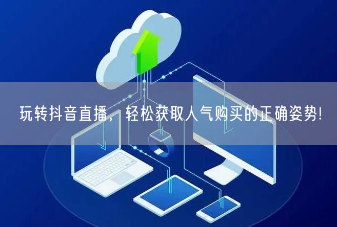 玩转抖音直播，轻松获取人气购买的正确姿势!