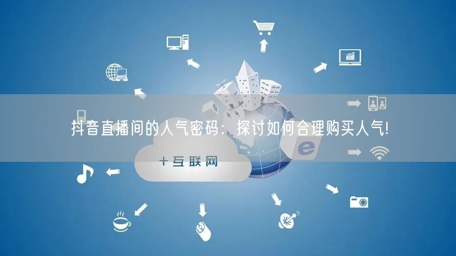 抖音直播间的人气密码：探讨如何合理购买人气!