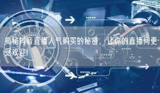 揭秘抖音直播人气购买的秘密，让你的直播间更受欢迎!
