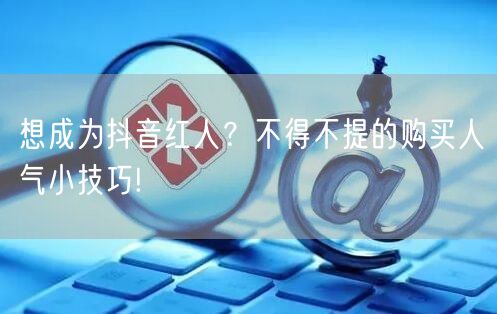 想成为抖音红人？不得不提的购买人气小技巧!