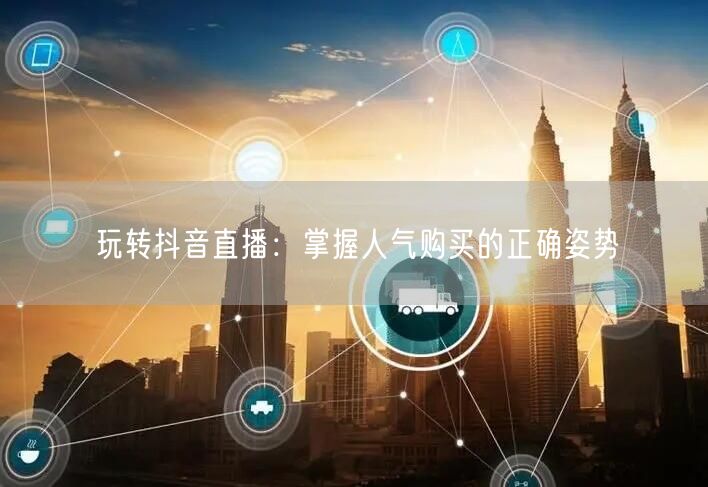 玩转抖音直播：掌握人气购买的正确姿势