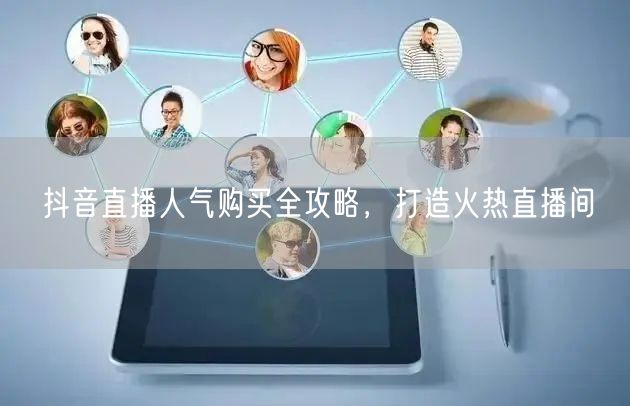 抖音直播人气购买全攻略，打造火热直播间