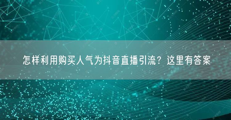 怎样利用购买人气为抖音直播引流？这里有答案