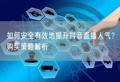 如何安全有效地提升抖音直播人气？购买策略解析