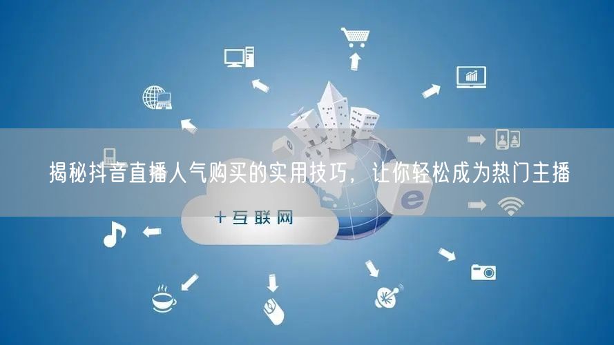 揭秘抖音直播人气购买的实用技巧，让你轻松成为热门主播
