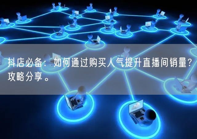 抖店必备：如何通过购买人气提升直播间销量？攻略分享。