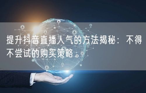 提升抖音直播人气的方法揭秘：不得不尝试的购买策略。