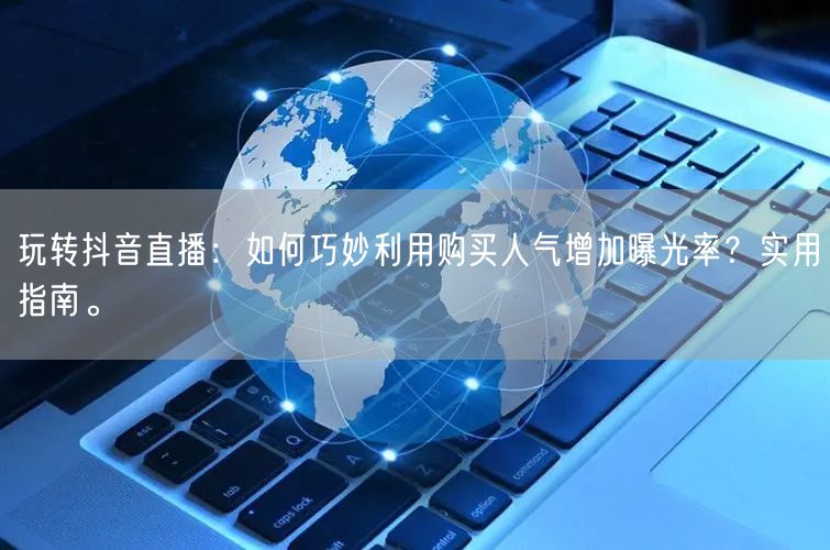 玩转抖音直播：如何巧妙利用购买人气增加曝光率？实用指南。