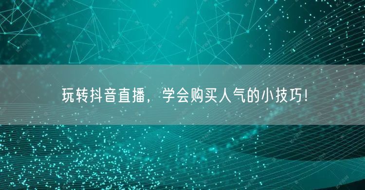 玩转抖音直播，学会购买人气的小技巧！