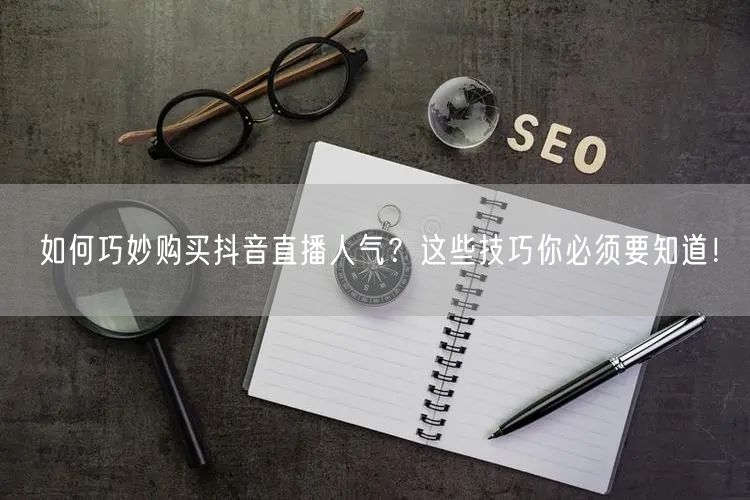 如何巧妙购买抖音直播人气？这些技巧你必须要知道！