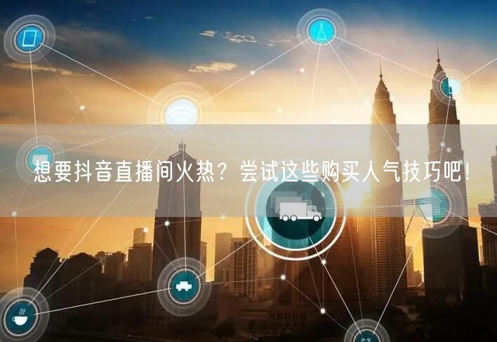 想要抖音直播间火热？尝试这些购买人气技巧吧！
