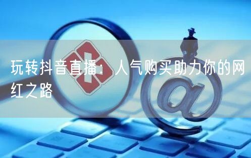 玩转抖音直播：人气购买助力你的网红之路