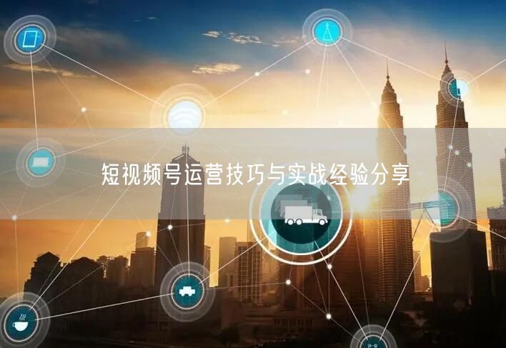 短视频号运营技巧与实战经验分享