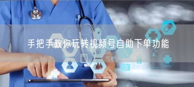 手把手教你玩转视频号自助下单功能