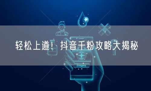 轻松上道！抖音千粉攻略大揭秘