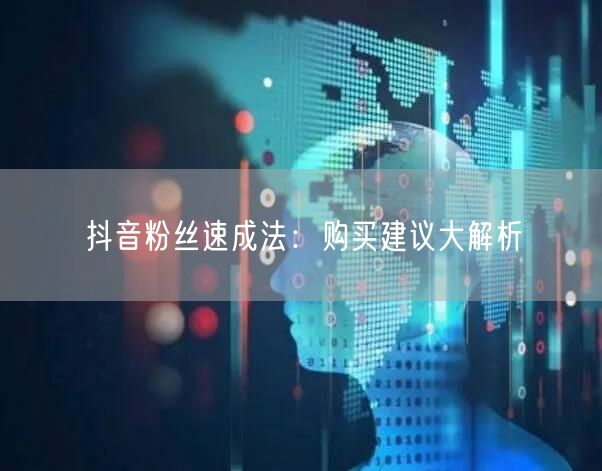抖音粉丝速成法：购买建议大解析