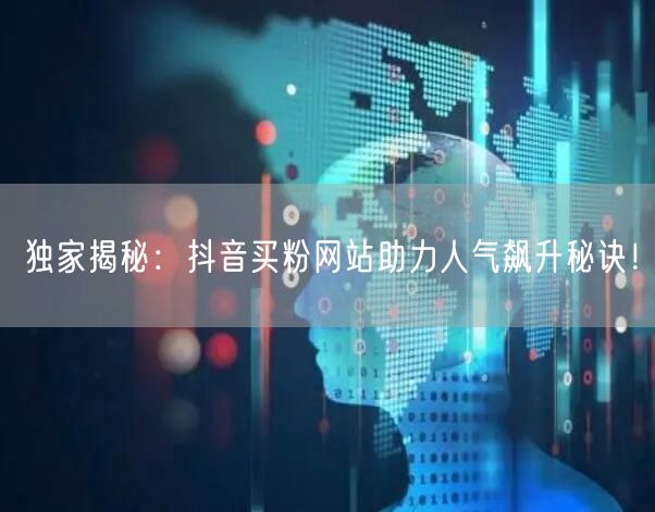 独家揭秘：抖音买粉网站助力人气飙升秘诀！