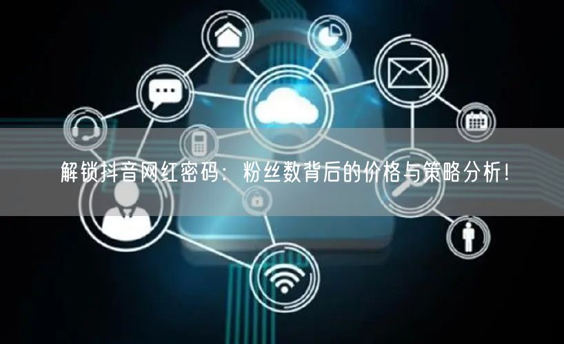 解锁抖音网红密码：粉丝数背后的价格与策略分析！