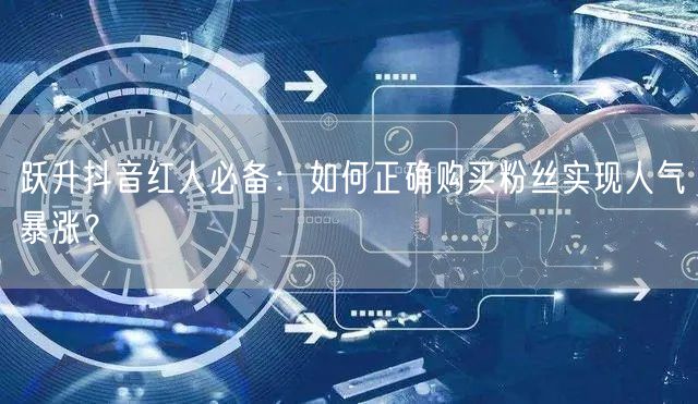 跃升抖音红人必备：如何正确购买粉丝实现人气暴涨？