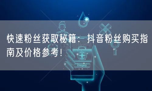 快速粉丝获取秘籍：抖音粉丝购买指南及价格参考！