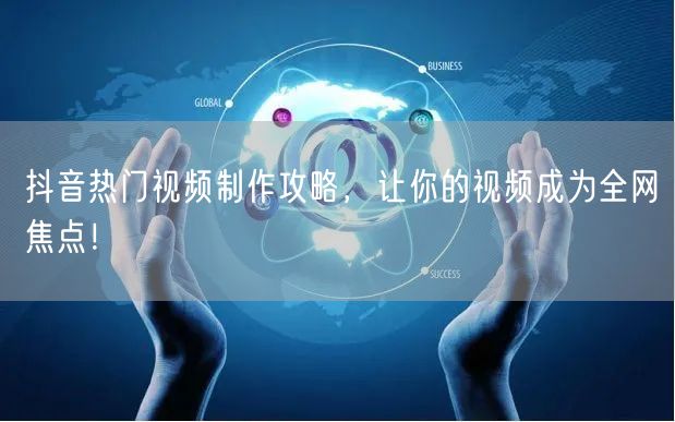 抖音热门视频制作攻略，让你的视频成为全网焦点！