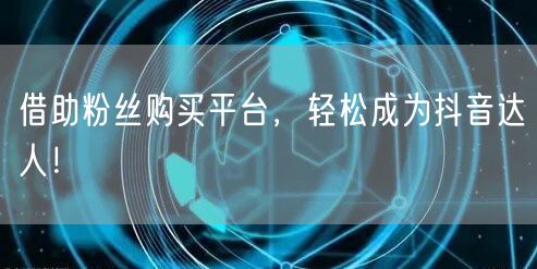 借助粉丝购买平台，轻松成为抖音达人！