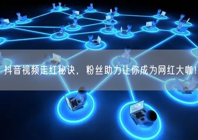抖音视频走红秘诀，粉丝助力让你成为网红大咖！