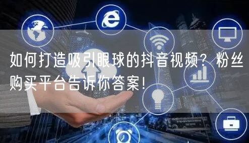 如何打造吸引眼球的抖音视频？粉丝购买平台告诉你答案！