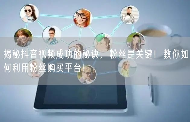 揭秘抖音视频成功的秘诀，粉丝是关键！教你如何利用粉丝购买平台！