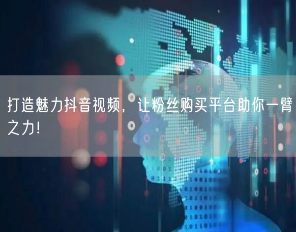 打造魅力抖音视频，让粉丝购买平台助你一臂之力！