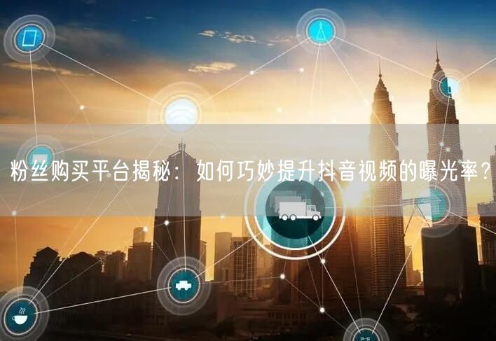 粉丝购买平台揭秘：如何巧妙提升抖音视频的曝光率？
