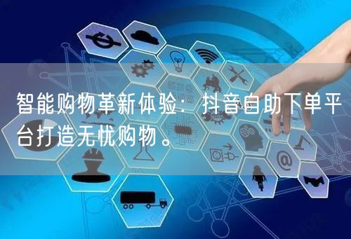 智能购物革新体验：抖音自助下单平台打造无忧购物。