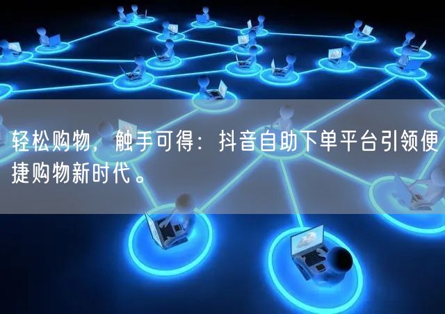 轻松购物，触手可得：抖音自助下单平台引领便捷购物新时代。