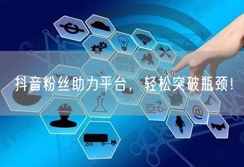 抖音粉丝助力平台，轻松突破瓶颈！