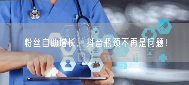 粉丝自助增长，抖音瓶颈不再是问题！