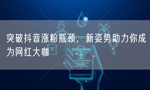突破抖音涨粉瓶颈，新姿势助力你成为网红大咖