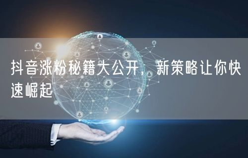 抖音涨粉秘籍大公开，新策略让你快速崛起