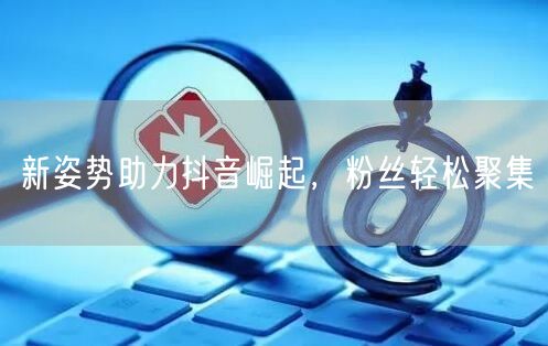 新姿势助力抖音崛起，粉丝轻松聚集