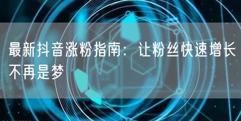 最新抖音涨粉指南：让粉丝快速增长不再是梦