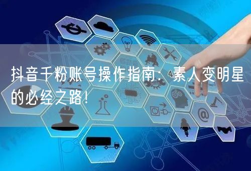 抖音千粉账号操作指南：素人变明星的必经之路！