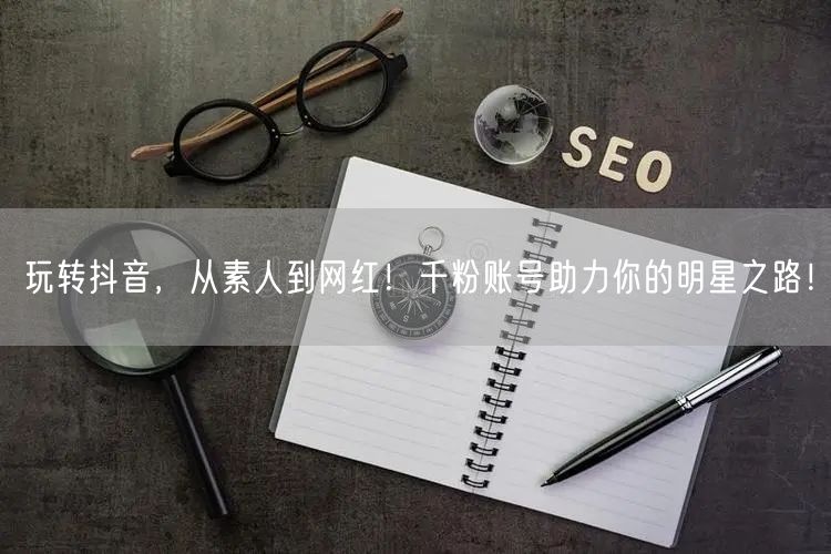 玩转抖音，从素人到网红！千粉账号助力你的明星之路！