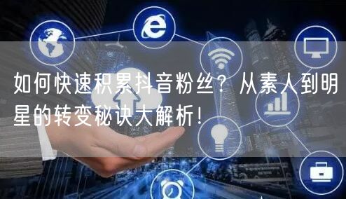 如何快速积累抖音粉丝？从素人到明星的转变秘诀大解析！